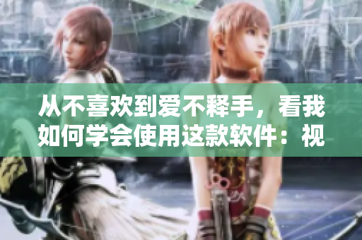 从不喜欢到爱不释手，看我如何学会使用这款软件：视频教程。