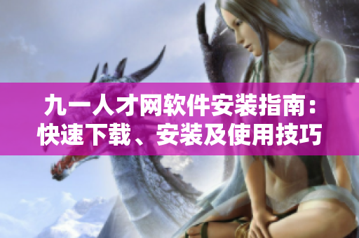 九一人才网软件安装指南：快速下载、安装及使用技巧