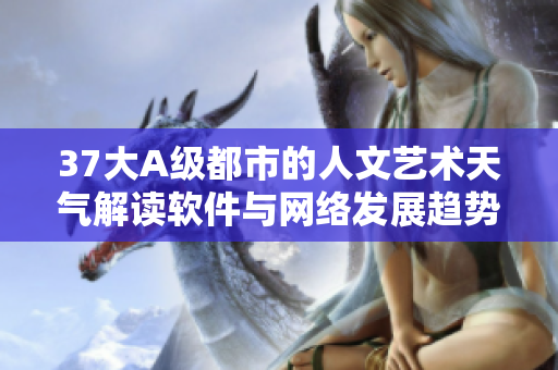 37大A级都市的人文艺术天气解读软件与网络发展趋势