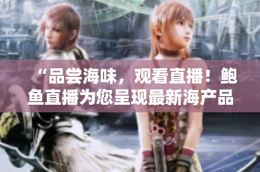 “品尝海味，观看直播！鲍鱼直播为您呈现最新海产品！”