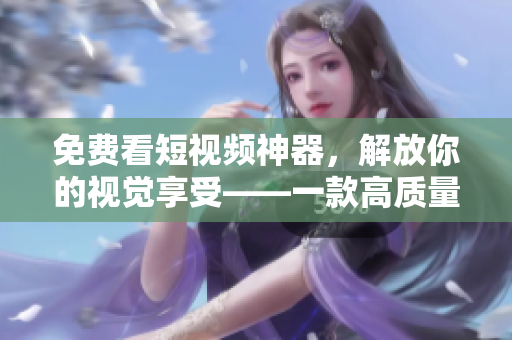免费看短视频神器，解放你的视觉享受——一款高质量的软件新选择
