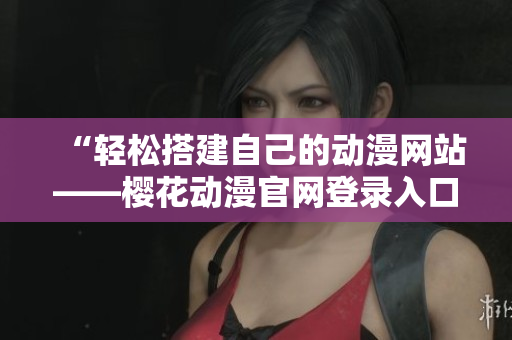 “轻松搭建自己的动漫网站——樱花动漫官网登录入口解析”