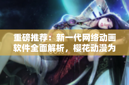 重磅推荐：新一代网络动画软件全面解析，樱花动漫为您呈现