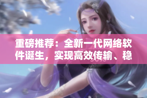 重磅推荐：全新一代网络软件诞生，实现高效传输、稳定连接！