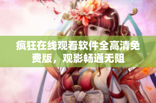 疯狂在线观看软件全高清免费版，观影畅通无阻