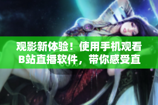 观影新体验！使用手机观看B站直播软件，带你感受直播魅力