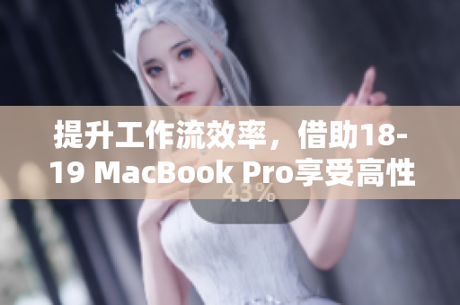 提升工作流效率，借助18-19 MacBook Pro享受高性能软件表现