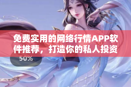 免费实用的网络行情APP软件推荐，打造你的私人投资智能助手！