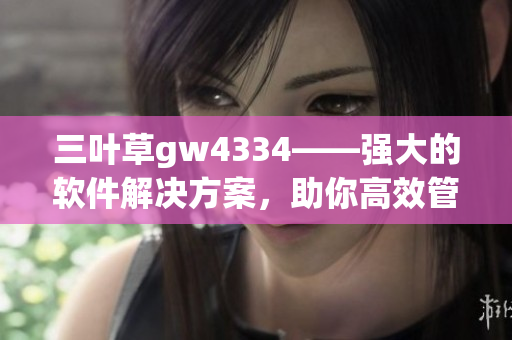 三叶草gw4334——强大的软件解决方案，助你高效管理数据