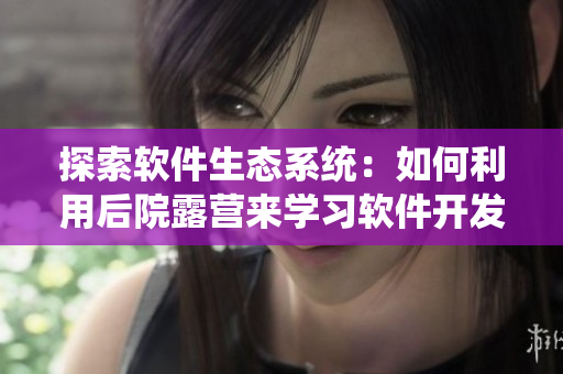 探索软件生态系统：如何利用后院露营来学习软件开发？