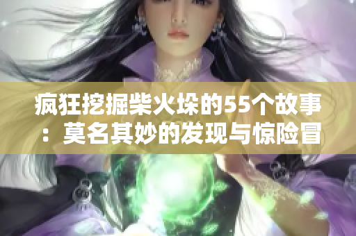 疯狂挖掘柴火垛的55个故事：莫名其妙的发现与惊险冒险
