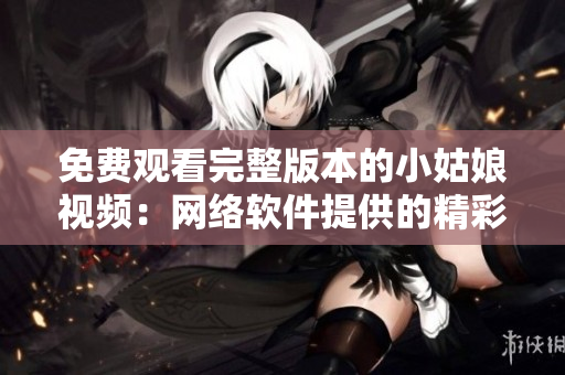免费观看完整版本的小姑娘视频：网络软件提供的精彩体验