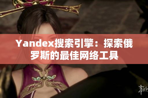Yandex搜索引擎：探索俄罗斯的最佳网络工具