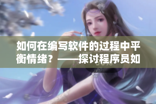 如何在编写软件的过程中平衡情绪？——探讨程序员如何应对开发过程中的情绪问题