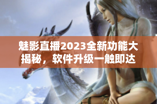 魅影直播2023全新功能大揭秘，软件升级一触即达
