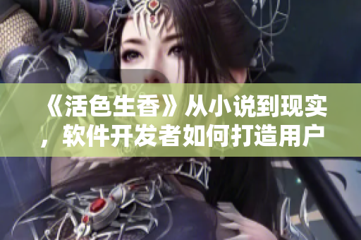 《活色生香》从小说到现实，软件开发者如何打造用户热爱的产品