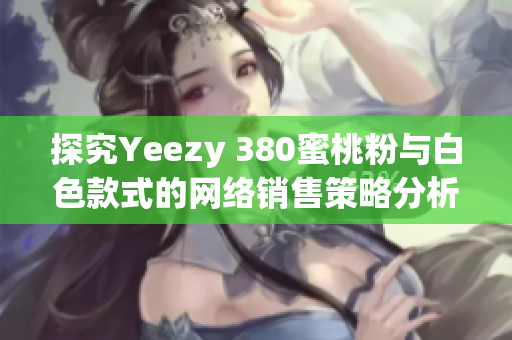 探究Yeezy 380蜜桃粉与白色款式的网络销售策略分析