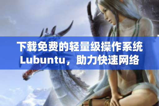 下载免费的轻量级操作系统Lubuntu，助力快速网络软件开发！