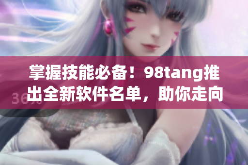 掌握技能必备！98tang推出全新软件名单，助你走向科技巅峰