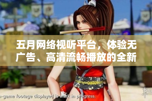 五月网络视听平台，体验无广告、高清流畅播放的全新版本！