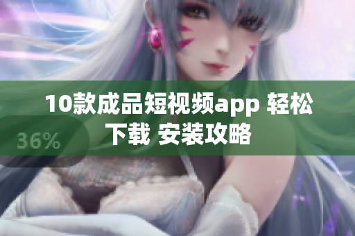 10款成品短视频app 轻松下载 安装攻略