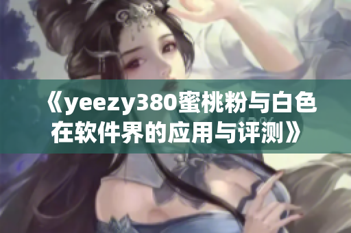 《yeezy380蜜桃粉与白色在软件界的应用与评测》