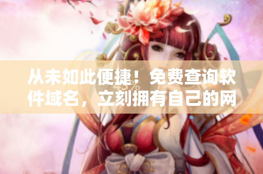 从未如此便捷！免费查询软件域名，立刻拥有自己的网站吧！