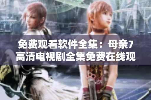 免费观看软件全集：母亲7高清电视剧全集免费在线观看