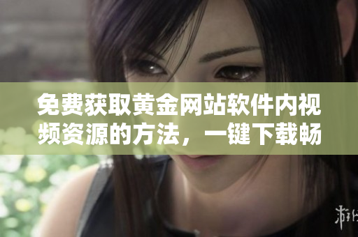 免费获取黄金网站软件内视频资源的方法，一键下载畅享高清视听