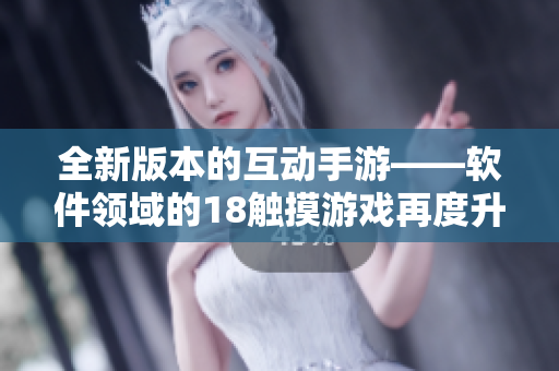 全新版本的互动手游——软件领域的18触摸游戏再度升级