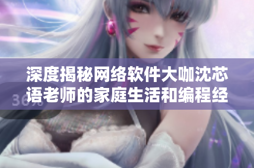 深度揭秘网络软件大咖沈芯语老师的家庭生活和编程经验