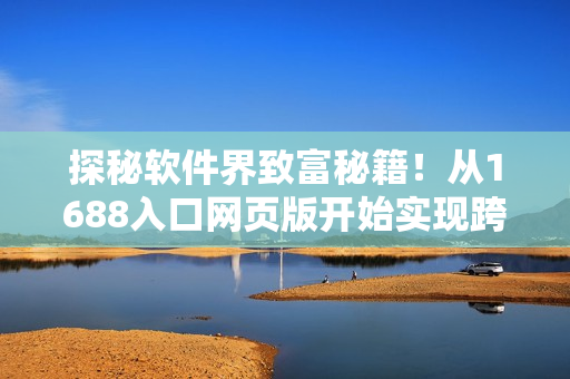 探秘软件界致富秘籍！从1688入口网页版开始实现跨越式发展！