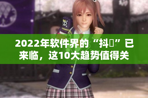 2022年软件界的“抖抈”已来临，这10大趋势值得关注！