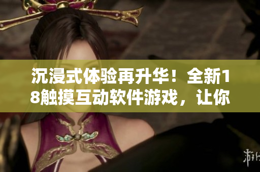 沉浸式体验再升华！全新18触摸互动软件游戏，让你身临其境