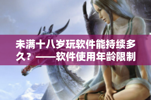 未满十八岁玩软件能持续多久？——软件使用年龄限制探讨