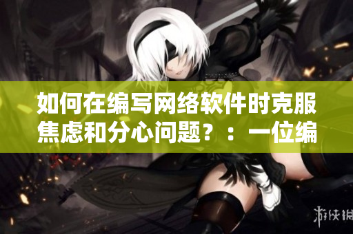 如何在编写网络软件时克服焦虑和分心问题？：一位编辑的建议