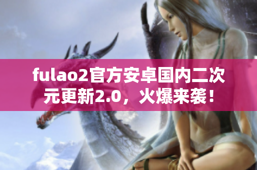 fulao2官方安卓国内二次元更新2.0，火爆来袭！