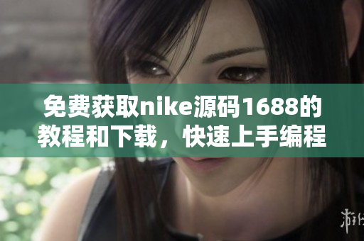 免费获取nike源码1688的教程和下载，快速上手编程！