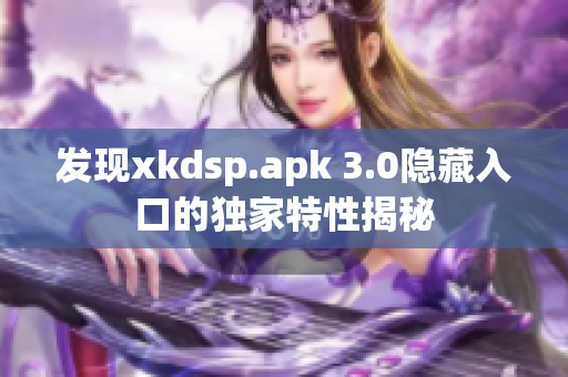 发现xkdsp.apk 3.0隐藏入口的独家特性揭秘
