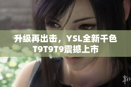 升级再出击，YSL全新千色T9T9T9震撼上市