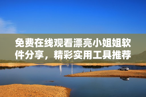免费在线观看漂亮小姐姐软件分享，精彩实用工具推荐