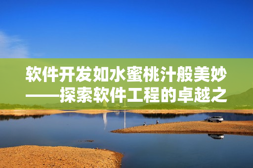 软件开发如水蜜桃汁般美妙——探索软件工程的卓越之处