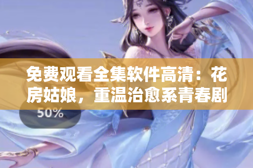 免费观看全集软件高清：花房姑娘，重温治愈系青春剧！