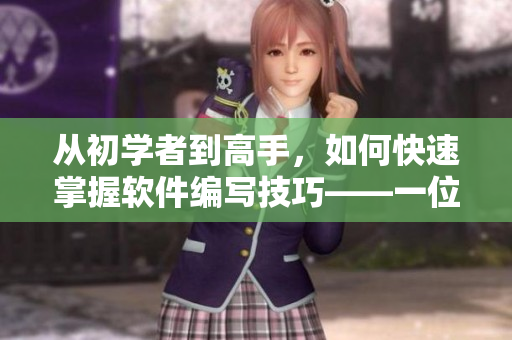 从初学者到高手，如何快速掌握软件编写技巧——一位软件编辑的经验分享