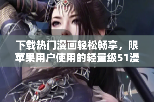 下载热门漫画轻松畅享，限苹果用户使用的轻量级51漫画软件