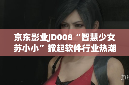 京东影业JD008“智慧少女苏小小”掀起软件行业热潮