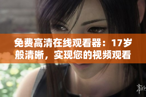 免费高清在线观看器：17岁般清晰，实现您的视频观看梦想！