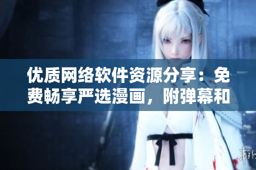 优质网络软件资源分享：免费畅享严选漫画，附弹幕和下载，一站式获取