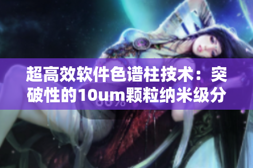 超高效软件色谱柱技术：突破性的10um颗粒纳米级分辨率