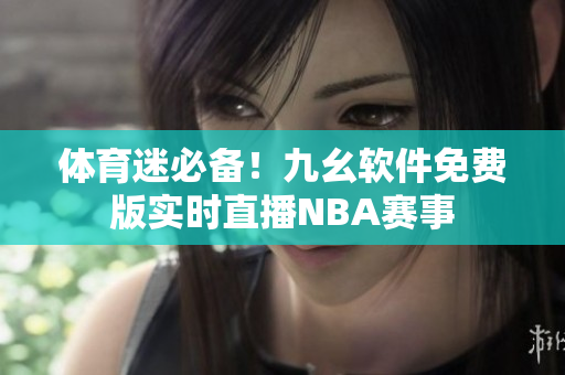 体育迷必备！九幺软件免费版实时直播NBA赛事